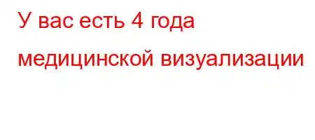 У вас есть 4 года медицинской визуализации